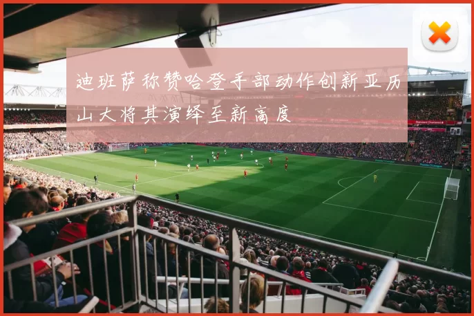 迪班萨称赞哈登手部动作创新亚历山大将其演绎至新高度