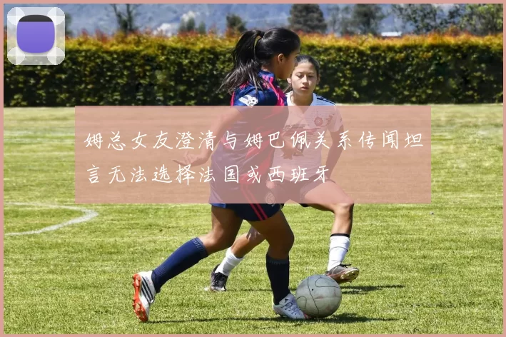 姆总女友澄清与姆巴佩关系传闻坦言无法选择法国或西班牙