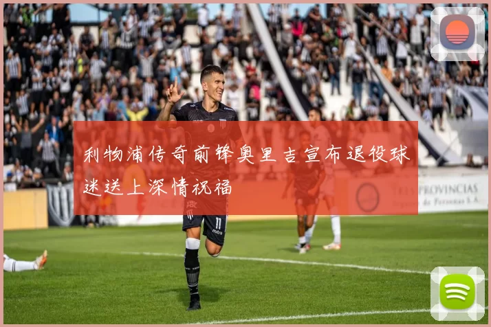 利物浦传奇前锋奥里吉宣布退役球迷送上深情祝福