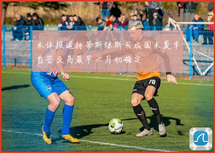 米体报道柯蒂斯琼斯或成国米夏季首签交易最早六月初确定