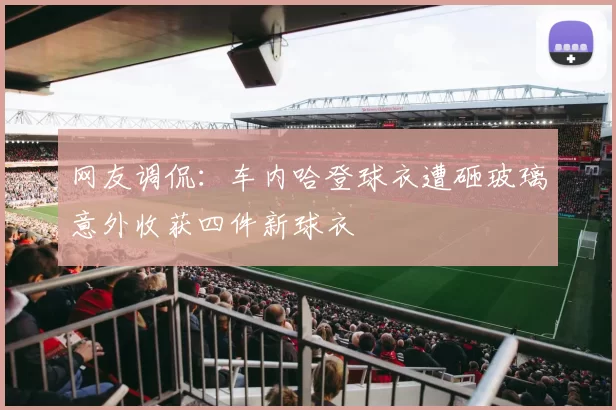 网友调侃：车内哈登球衣遭砸玻璃意外收获四件新球衣
