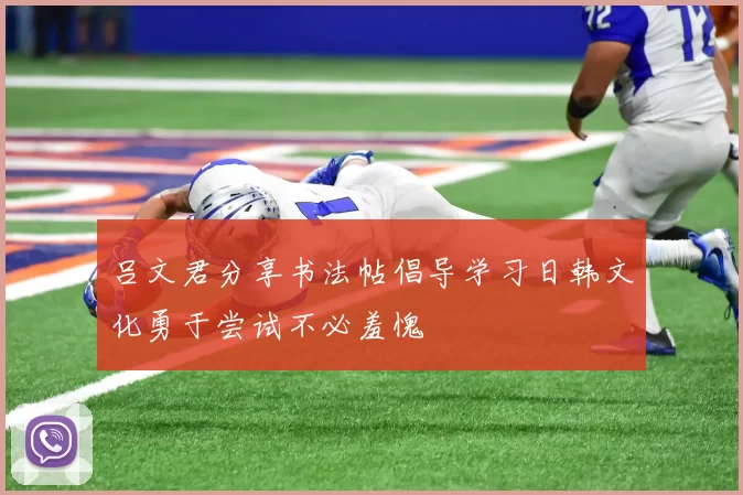 吕文君分享书法帖倡导学习日韩文化勇于尝试不必羞愧