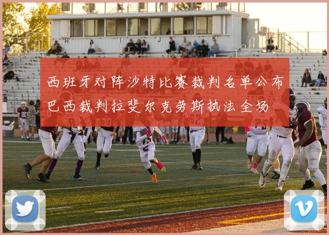 西班牙对阵沙特比赛裁判名单公布巴西裁判拉斐尔克劳斯执法全场