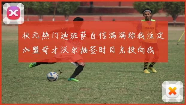 状元热门迪班萨自信满满称我注定加盟奇才沃尔抽签时目光投向我