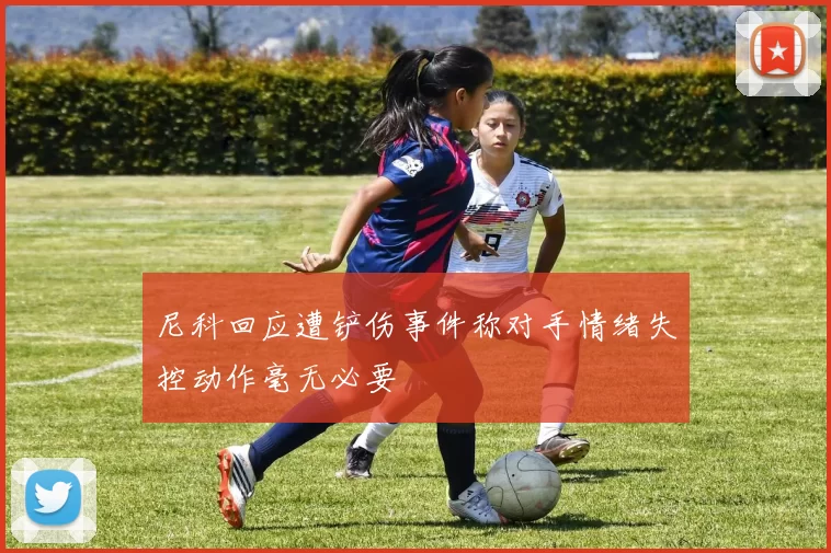 尼科回应遭铲伤事件称对手情绪失控动作毫无必要