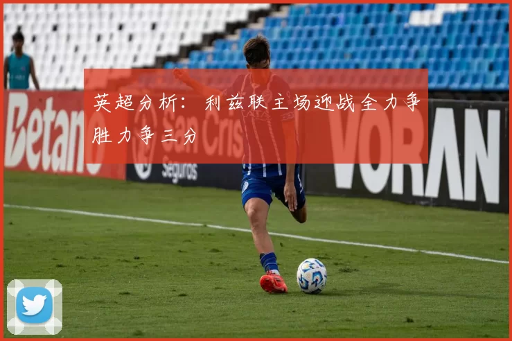 英超分析：利兹联主场迎战全力争胜力争三分