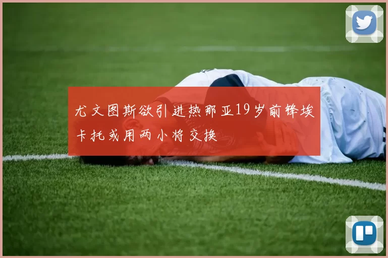 尤文图斯欲引进热那亚19岁前锋埃卡托或用两小将交换