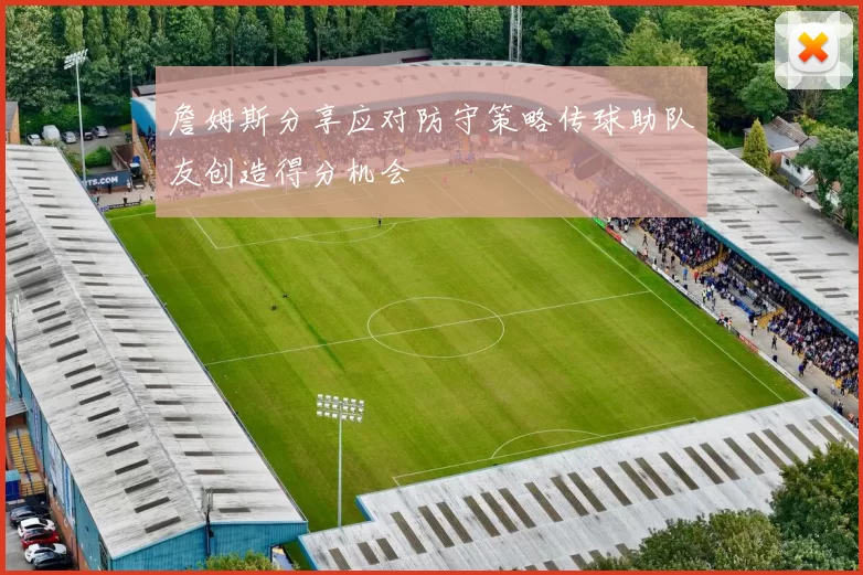 詹姆斯分享应对防守策略传球助队友创造得分机会