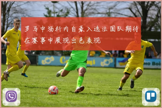 罗马中场科内自豪入选法国队期待在赛事中展现出色表现