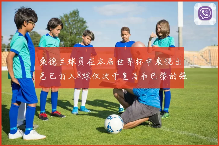 桑德兰球员在本届世界杯中表现出色已打入8球仅次于皇马和巴黎的强劲表现