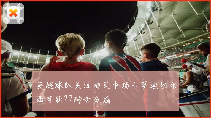 英超球队关注都灵中场卡萨迪切尔西可获27转会分成