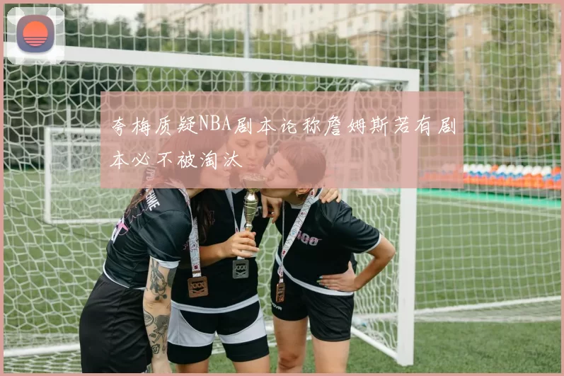 夸梅质疑NBA剧本论称詹姆斯若有剧本必不被淘汰