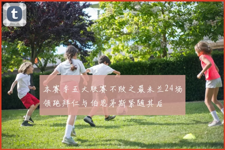 本赛季五大联赛不败之最米兰24场领跑拜仁与伯恩茅斯紧随其后