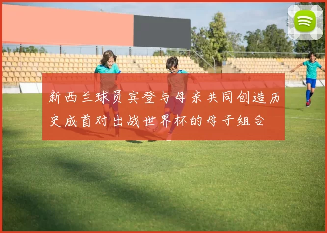 新西兰球员宾登与母亲共同创造历史成首对出战世界杯的母子组合