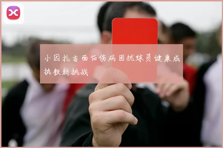 小因扎吉面临伤病困扰球员健康成执教新挑战