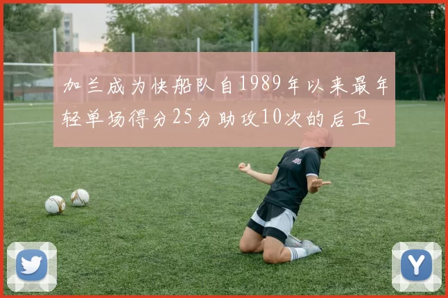 加兰成为快船队自1989年以来最年轻单场得分25分助攻10次的后卫