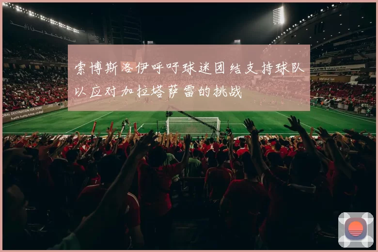 索博斯洛伊呼吁球迷团结支持球队以应对加拉塔萨雷的挑战