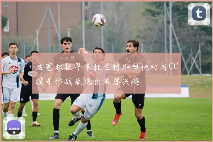 活塞积极寻求杜兰特加盟他对与CC携手作战表现出浓厚兴趣