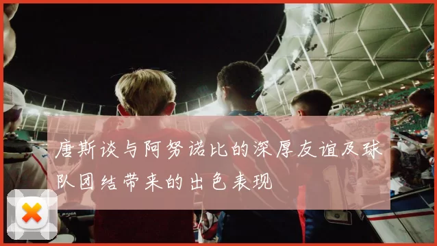唐斯谈与阿努诺比的深厚友谊及球队团结带来的出色表现
