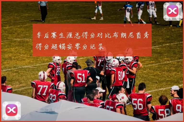季后赛生涯总得分对比布朗尼首秀得分超锡安零分记录
