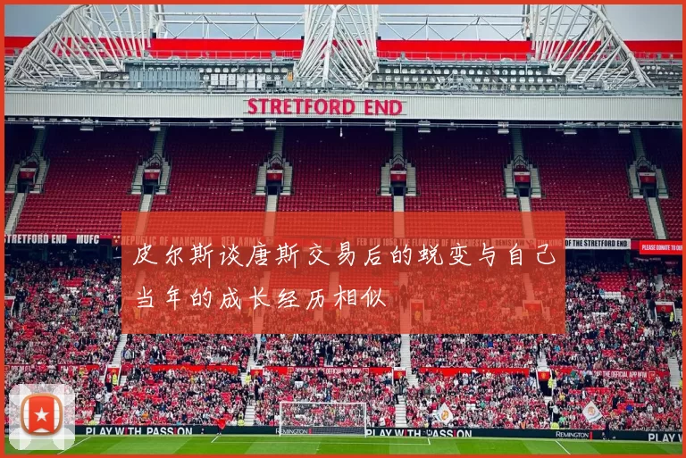 皮尔斯谈唐斯交易后的蜕变与自己当年的成长经历相似