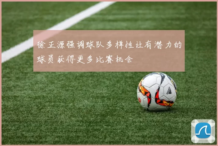 徐正源强调球队多样性让有潜力的球员获得更多比赛机会