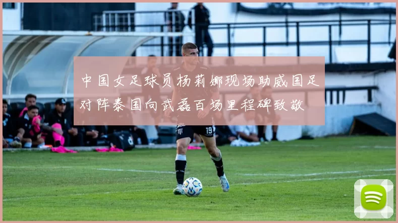 中国女足球员杨莉娜现场助威国足对阵泰国向武磊百场里程碑致敬