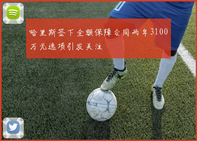 哈里斯签下全额保障合同两年3100万无选项引发关注