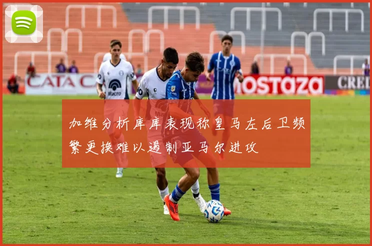 加维分析库库表现称皇马左后卫频繁更换难以遏制亚马尔进攻