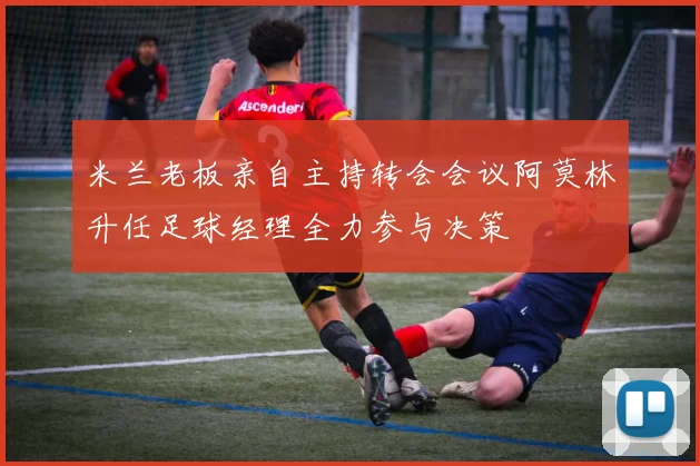 米兰老板亲自主持转会会议阿莫林升任足球经理全力参与决策