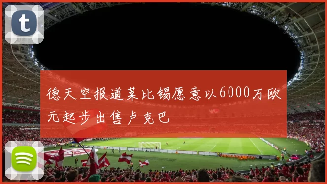 德天空报道莱比锡愿意以6000万欧元起步出售卢克巴